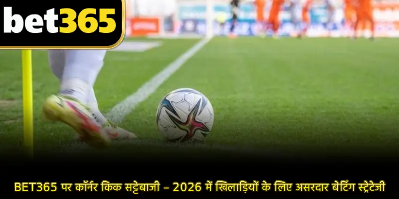 BET365 पर कॉर्नर किक सट्टेबाजी – 2026 में खिलाड़ियों के लिए असरदार बेटिंग स्ट्रेटेजी