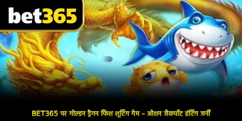 BET365 पर गोल्डन ड्रैगन फिश शूटिंग गेम – ओशन जैकपॉट हंटिंग जर्नी