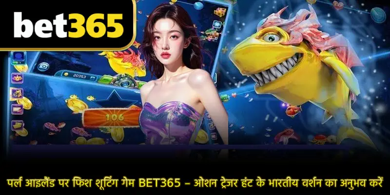 पर्ल आइलैंड पर फिश शूटिंग गेम BET365 – ओशन ट्रेजर हंट के भारतीय वर्शन का अनुभव करें